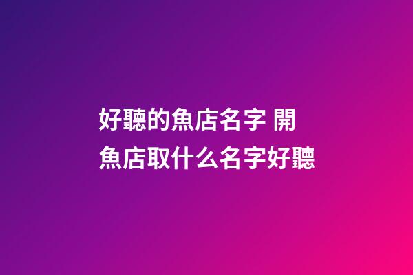 好聽的魚店名字 開魚店取什么名字好聽-第1張-店鋪起名-玄機(jī)派